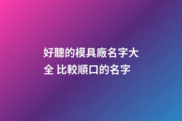好聽的模具廠名字大全 比較順口的名字-第1張-公司起名-玄機派